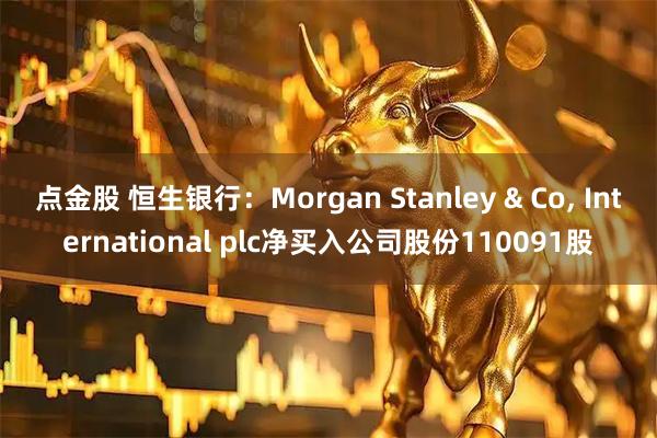 点金股 恒生银行：Morgan Stanley & Co, International plc净买入公司股份110091股