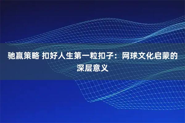 驰赢策略 扣好人生第一粒扣子：网球文化启蒙的深层意义