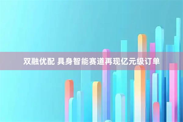 双融优配 具身智能赛道再现亿元级订单