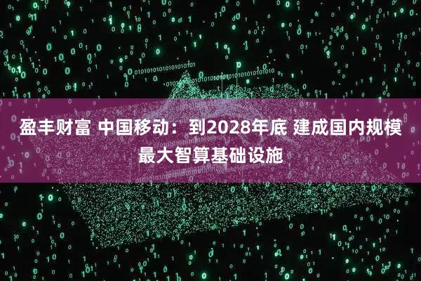 盈丰财富 中国移动：到2028年底 建成国内规模最大智算基础设施