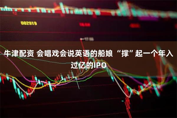 牛津配资 会唱戏会说英语的船娘 “撑”起一个年入过亿的IPO