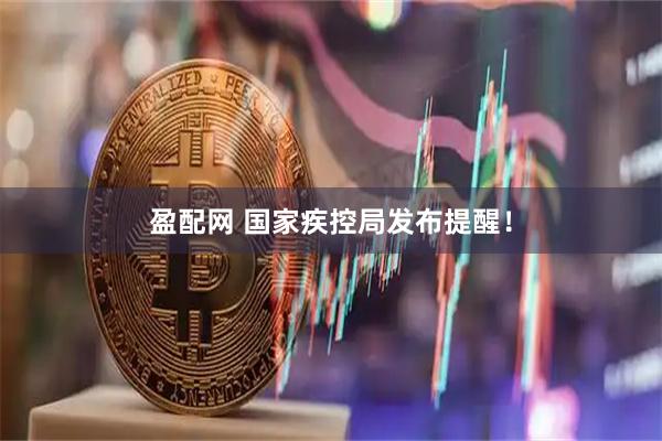 盈配网 国家疾控局发布提醒！