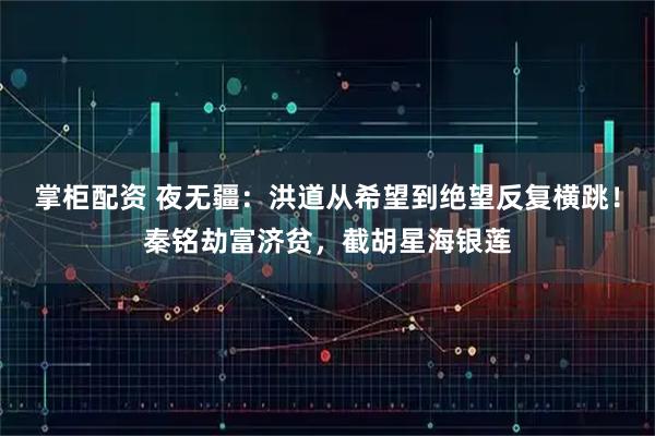 掌柜配资 夜无疆：洪道从希望到绝望反复横跳！秦铭劫富济贫，截胡星海银莲