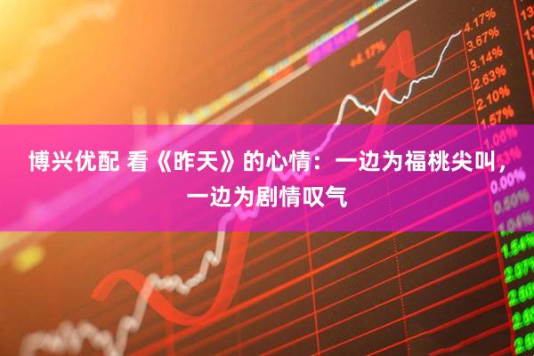 博兴优配 看《昨天》的心情：一边为福桃尖叫，一边为剧情叹气