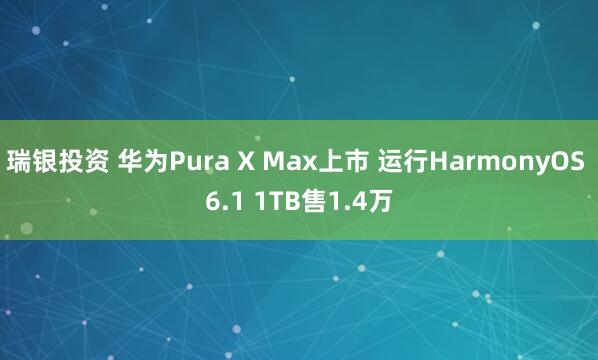 瑞银投资 华为Pura X Max上市 运行HarmonyOS 6.1 1TB售1.4万