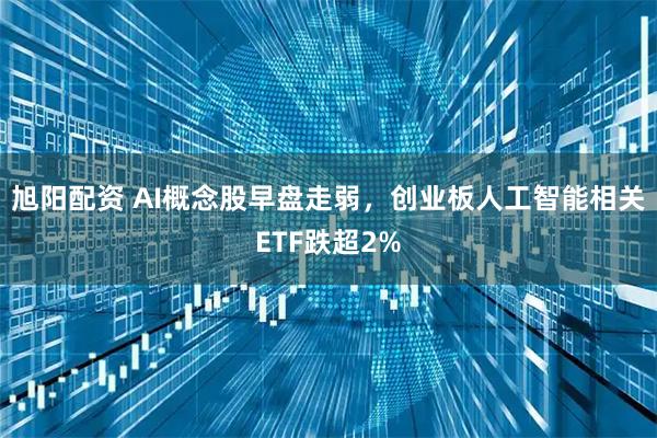 旭阳配资 AI概念股早盘走弱，创业板人工智能相关ETF跌超2%