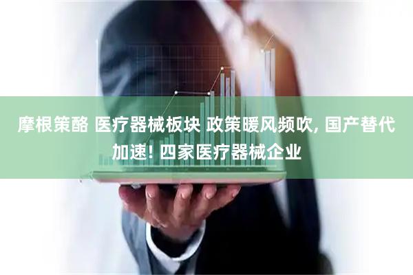 摩根策酪 医疗器械板块 政策暖风频吹, 国产替代加速! 四家医疗器械企业
