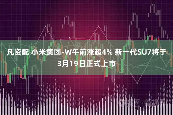 凡资配 小米集团-W午前涨超4% 新一代SU7将于3月19日正式上市