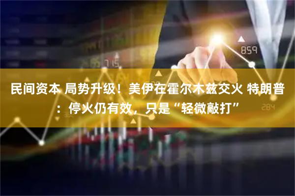 民间资本 局势升级！美伊在霍尔木兹交火 特朗普：停火仍有效，只是“轻微敲打”