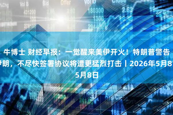 牛博士 财经早报：一觉醒来美伊开火！特朗普警告伊朗，不尽快签署协议将遭更猛烈打击丨2026年5月8日