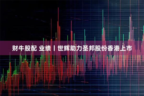 财牛股配 业绩丨世辉助力圣邦股份香港上市