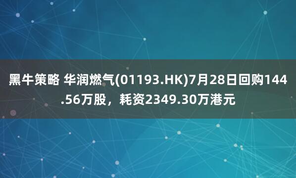 黑牛策略 华润燃气(01193.HK)7月28日回购144.56万股，耗资2349.30万港元