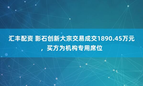 汇丰配资 影石创新大宗交易成交1890.45万元，买方为机构专用席位