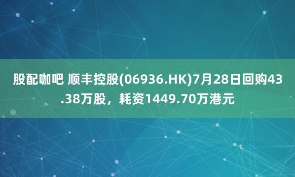 股配咖吧 顺丰控股(06936.HK)7月28日回购43.38万股，耗资1449.70万港元