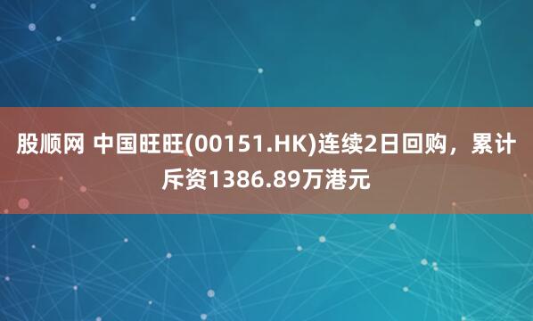 股顺网 中国旺旺(00151.HK)连续2日回购，累计斥资1386.89万港元