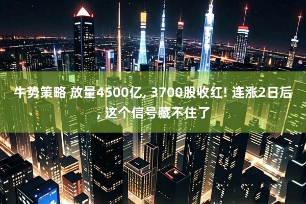 牛势策略 放量4500亿, 3700股收红! 连涨2日后, 这个信号藏不住了