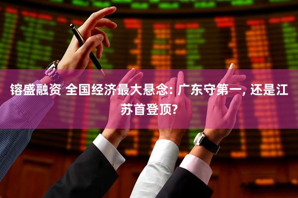 镕盛融资 全国经济最大悬念: 广东守第一, 还是江苏首登顶?