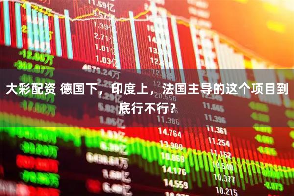 大彩配资 德国下，印度上，法国主导的这个项目到底行不行？