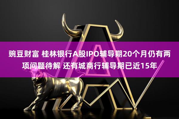 豌豆财富 桂林银行A股IPO辅导期20个月仍有两项问题待解 还有城商行辅导期已近15年